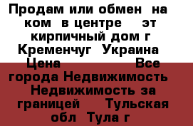 Продам или обмен (на 1-ком. в центре) 3-эт. кирпичный дом г. Кременчуг, Украина › Цена ­ 6 000 000 - Все города Недвижимость » Недвижимость за границей   . Тульская обл.,Тула г.
